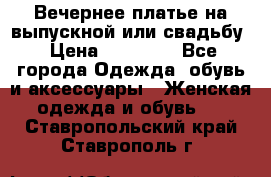 Вечернее платье на выпускной или свадьбу › Цена ­ 10 000 - Все города Одежда, обувь и аксессуары » Женская одежда и обувь   . Ставропольский край,Ставрополь г.